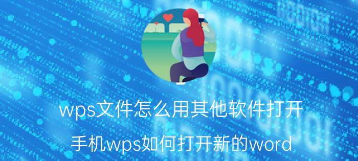 wps文件怎么用其他软件打开 手机wps如何打开新的word？